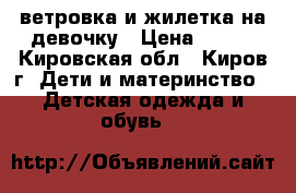 ветровка и жилетка на девочку › Цена ­ 300 - Кировская обл., Киров г. Дети и материнство » Детская одежда и обувь   